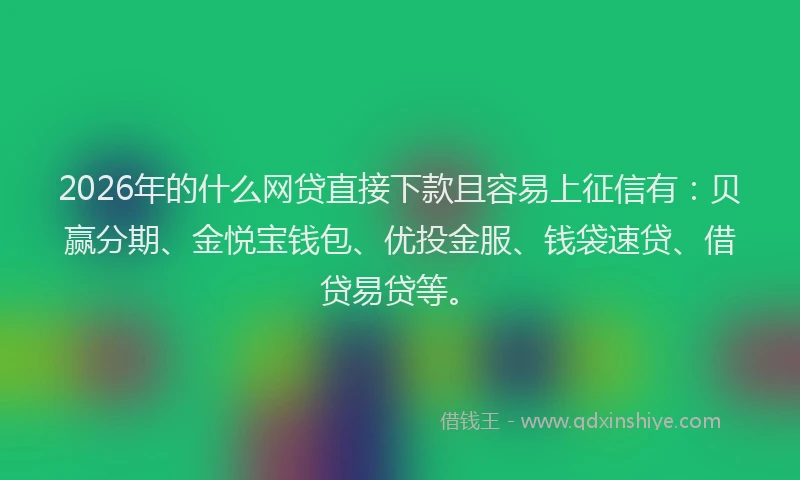 2026年的什么网贷直接下款且容易上征信有：贝赢分期、金悦宝钱包、优投金服、钱袋速贷、借贷易贷等。
