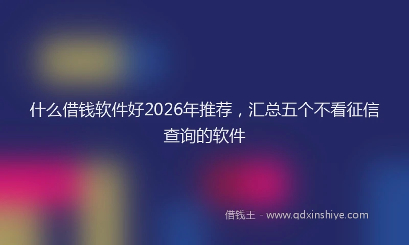 什么借钱软件好2026年推荐，汇总五个不看征信查询的软件