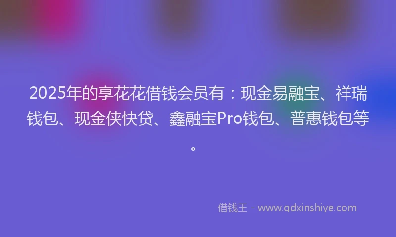 2025年的享花花借钱会员有:现金易融宝、祥瑞钱包、现金侠快贷、鑫融宝Pro钱包、普惠钱包等。