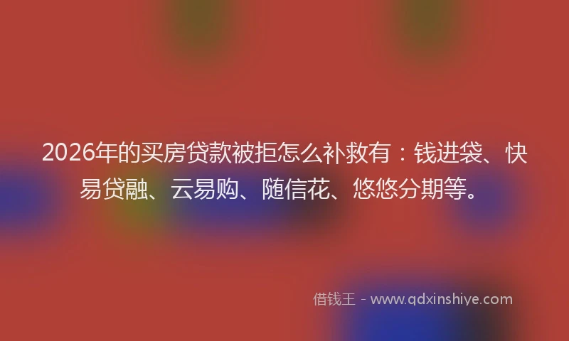 2026年的买房贷款被拒怎么补救有：钱进袋、快易贷融、云易购、随信花、悠悠分期等。