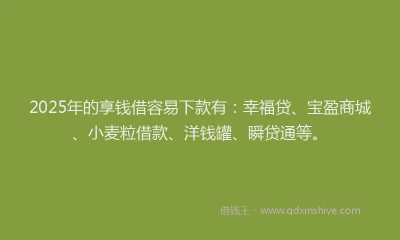 2025年的享钱借容易下款有：幸福贷、宝盈商城、小麦粒借款、洋钱罐、瞬贷通等。