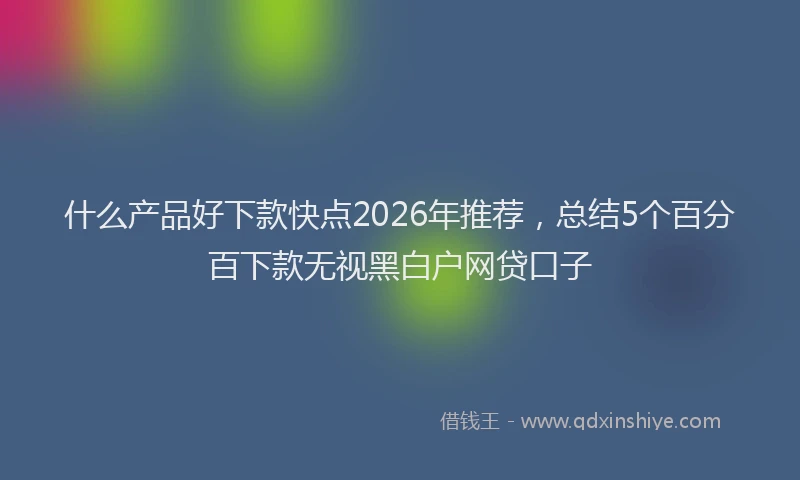 什么产品好下款快点2026年推荐，总结5个百分百下款无视黑白户网贷口子