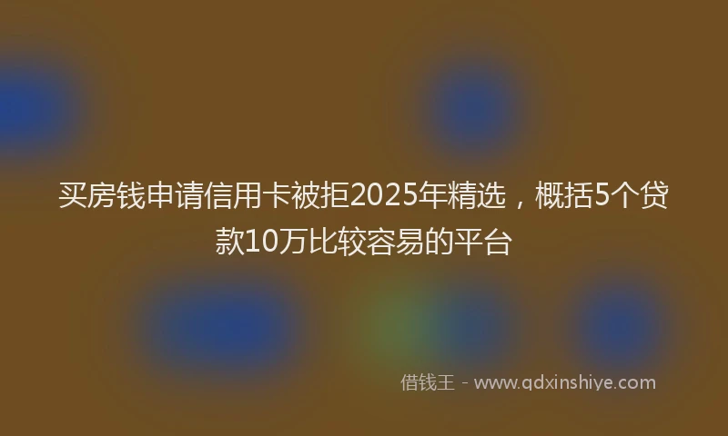 买房钱申请信用卡被拒2025年精选，概括5个贷款10万比较容易的平台