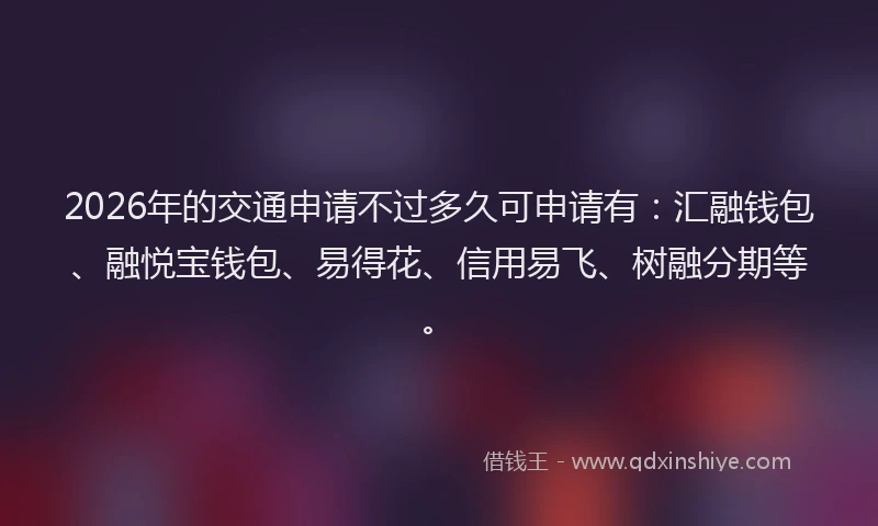 2026年的交通申请不过多久可申请有：汇融钱包、融悦宝钱包、易得花、信用易飞、树融分期等。