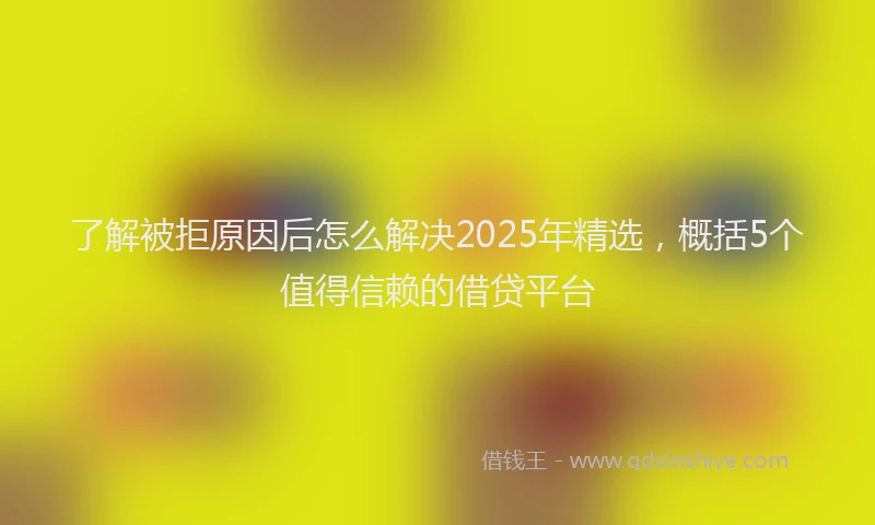 了解被拒原因后怎么解决2025年精选,概括5个值得信赖的借贷平台