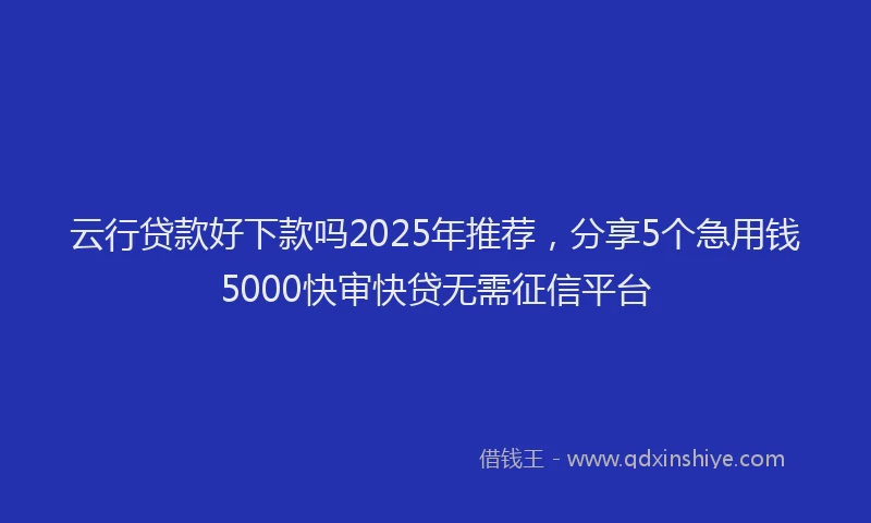 云行贷款好下款吗2025年推荐，分享5个急用钱5000快审快贷无需征信平台