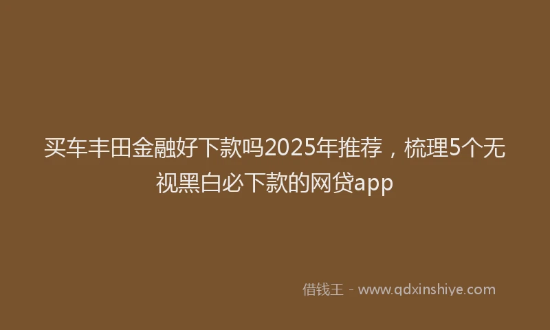 买车丰田金融好下款吗2025年推荐，梳理5个无视黑白必下款的网贷app