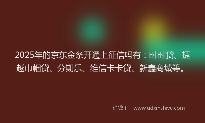 2025年的京东金条开通上征信吗有:时时贷、捷越巾帼贷、分期乐、维信卡卡贷、新鑫商城等。