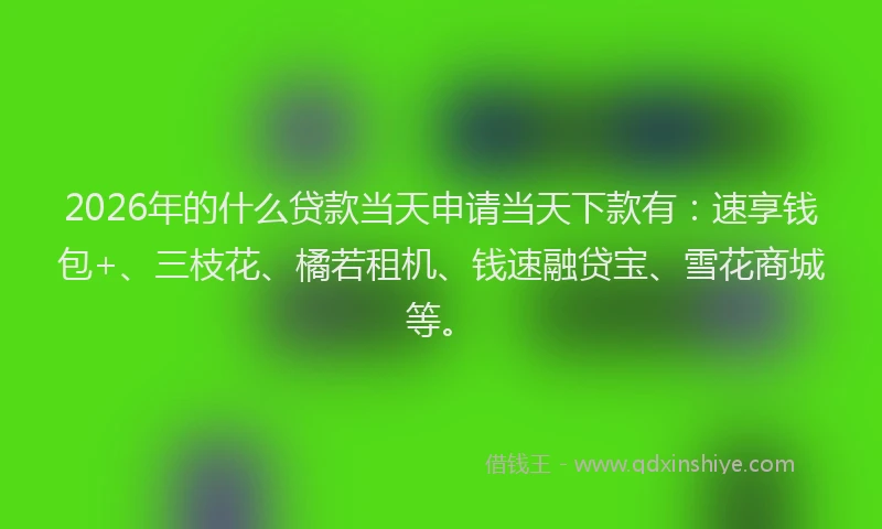 2026年的什么贷款当天申请当天下款有：速享钱包+、三枝花、橘若租机、钱速融贷宝、雪花商城等。