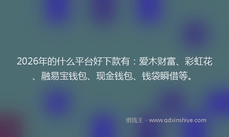 2026年的什么平台好下款有：爱木财富、彩虹花、融易宝钱包、现金钱包、钱袋瞬借等。