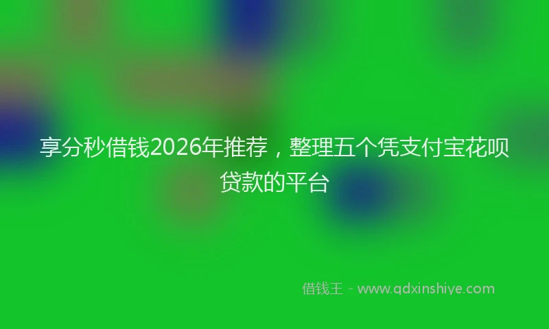 享分秒借钱2026年推荐，整理五个凭支付宝花呗贷款的平台