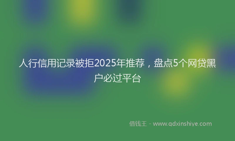 人行信用记录被拒2025年推荐，盘点5个网贷黑户必过平台