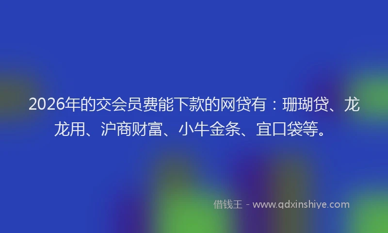 2026年的交会员费能下款的网贷有:珊瑚贷、龙龙用、沪商财富、小牛金条、宜口袋等。