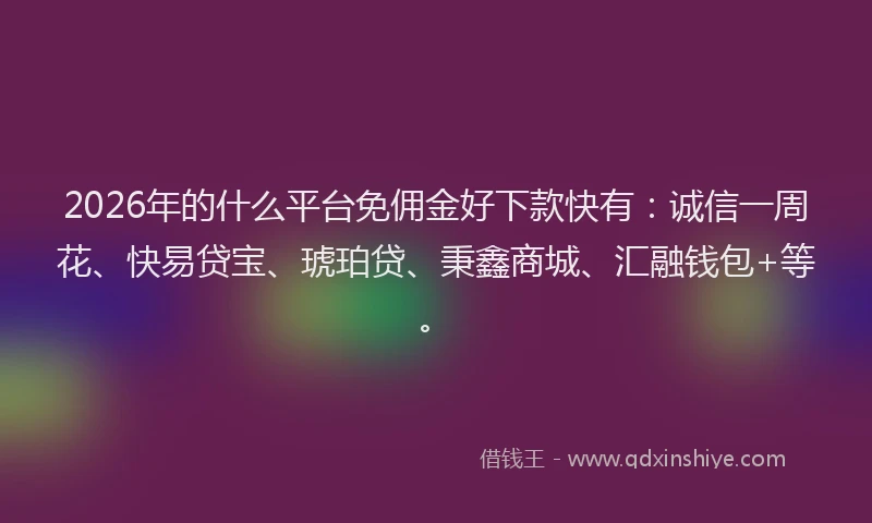2026年的什么平台免佣金好下款快有：诚信一周花、快易贷宝、琥珀贷、秉鑫商城、汇融钱包+等。