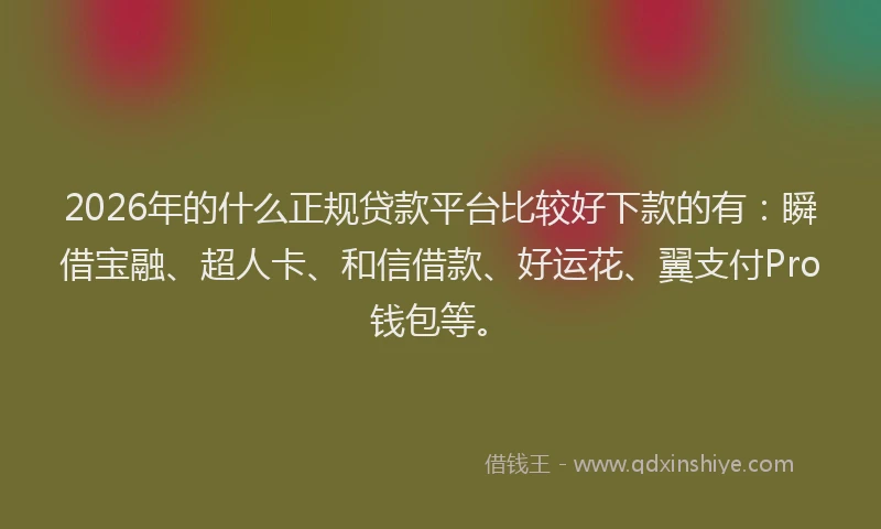 2026年的什么正规贷款平台比较好下款的有：瞬借宝融、超人卡、和信借款、好运花、翼支付Pro钱包等。
