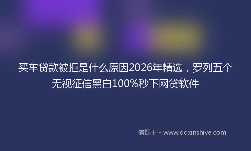 买车贷款被拒是什么原因2026年精选，罗列五个无视征信黑白100%秒下网贷软件