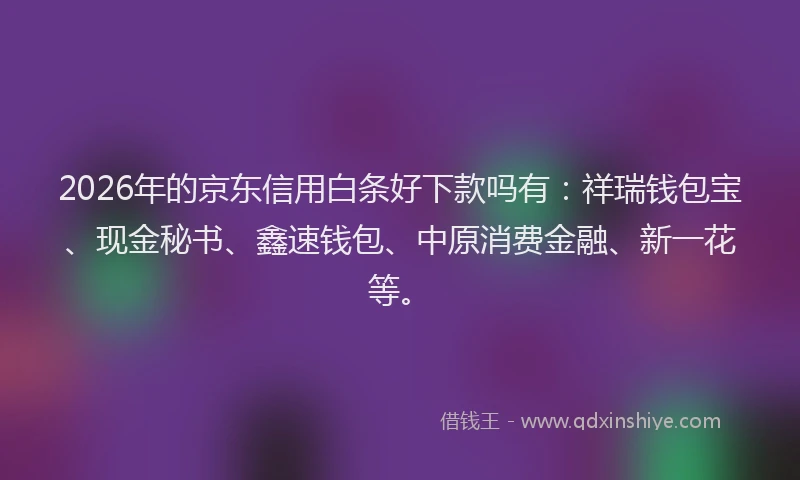 2026年的京东信用白条好下款吗有：祥瑞钱包宝、现金秘书、鑫速钱包、中原消费金融、新一花等。