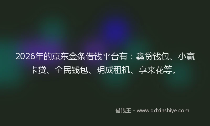 2026年的京东金条借钱平台有：鑫贷钱包、小赢卡贷、全民钱包、玥成租机、享来花等。