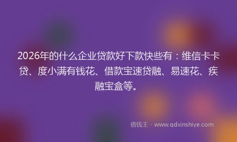 2026年的什么企业贷款好下款快些有:维信卡卡贷、度小满有钱花、借款宝速贷融、易速花、疾融宝盒等。