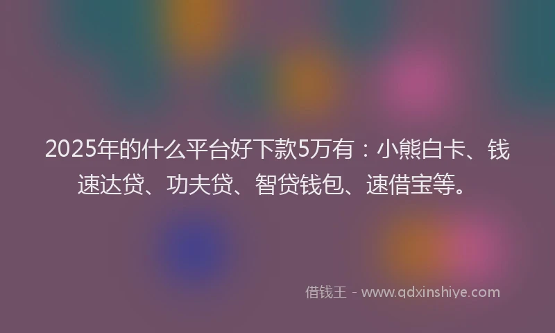 2025年的什么平台好下款5万有：小熊白卡、钱速达贷、功夫贷、智贷钱包、速借宝等。