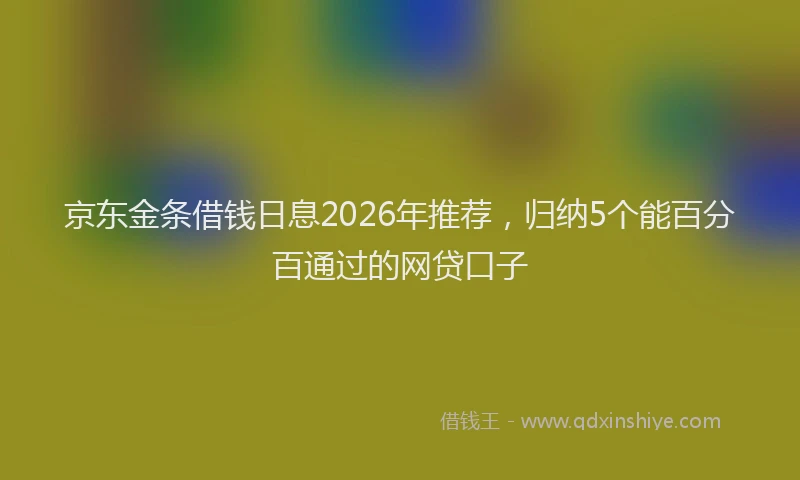 京东金条借钱日息2026年推荐,归纳5个能百分百通过的网贷口子
