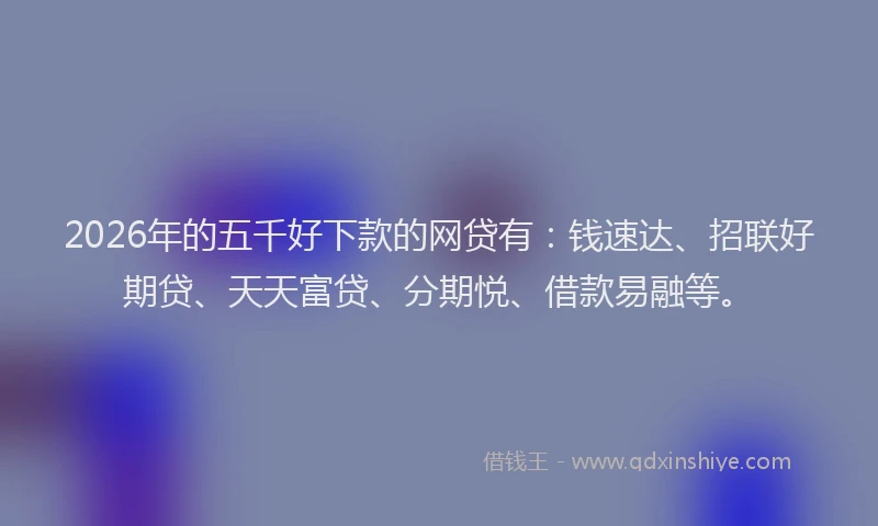2026年的五千好下款的网贷有：钱速达、招联好期贷、天天富贷、分期悦、借款易融等。