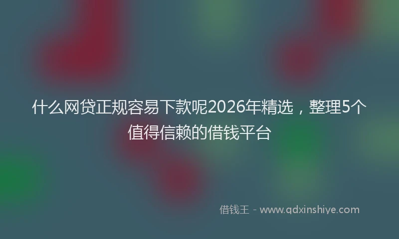 什么网贷正规容易下款呢2026年精选，整理5个值得信赖的借钱平台