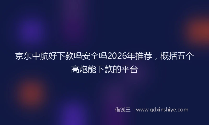 京东中航好下款吗安全吗2026年推荐，概括五个高炮能下款的平台