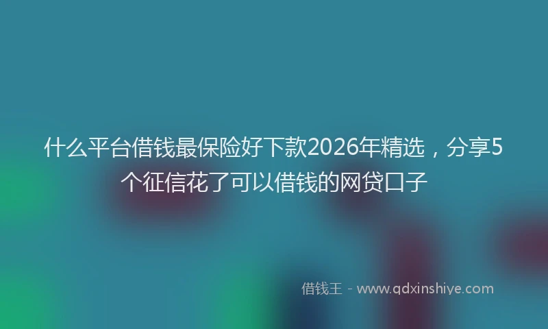 什么平台借钱最保险好下款2026年精选,分享5个征信花了可以借钱的网贷口子