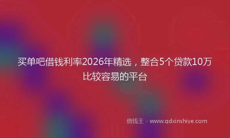 买单吧借钱利率2026年精选，整合5个贷款10万比较容易的平台