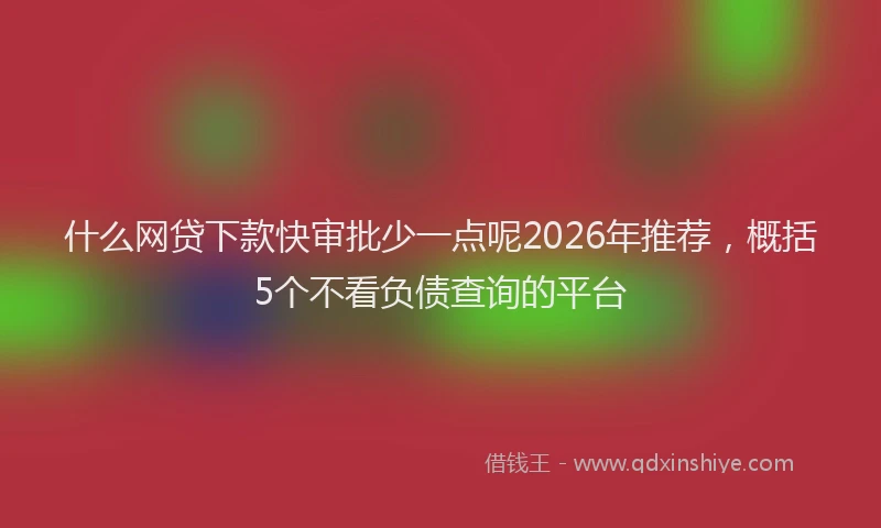 什么网贷下款快审批少一点呢2026年推荐，概括5个不看负债查询的平台