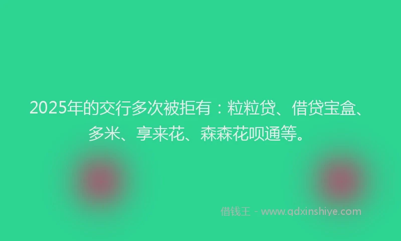 2025年的交行多次被拒有:粒粒贷、借贷宝盒、多米、享来花、森森花呗通等。