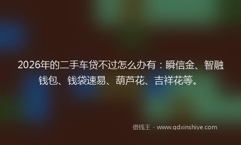 2026年的二手车贷不过怎么办有：瞬信金、智融钱包、钱袋速易、葫芦花、吉祥花等。