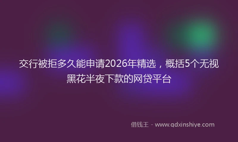 交行被拒多久能申请2026年精选，概括5个无视黑花半夜下款的网贷平台
