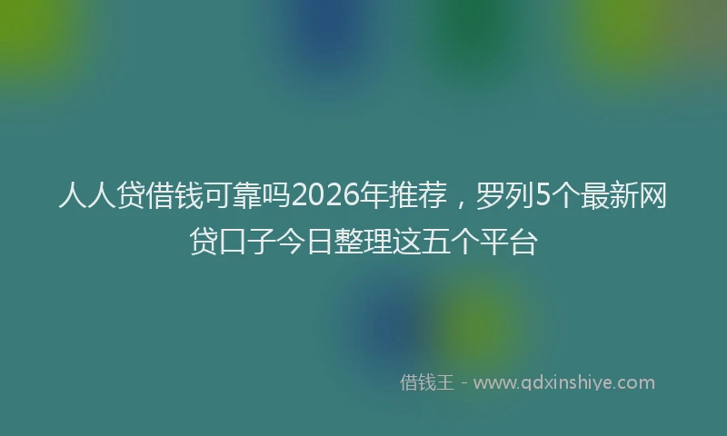 人人贷借钱可靠吗2026年推荐，罗列5个最新网贷口子今日整理这五个平台