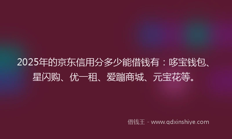 2025年的京东信用分多少能借钱有：哆宝钱包、星闪购、优一租、爱蹦商城、元宝花等。