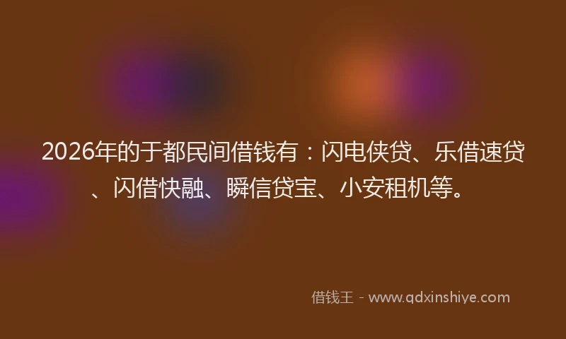2026年的于都民间借钱有：闪电侠贷、乐借速贷、闪借快融、瞬信贷宝、小安租机等。