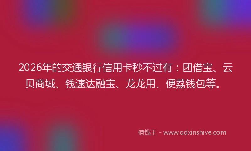 2026年的交通银行信用卡秒不过有：团借宝、云贝商城、钱速达融宝、龙龙用、便荔钱包等。