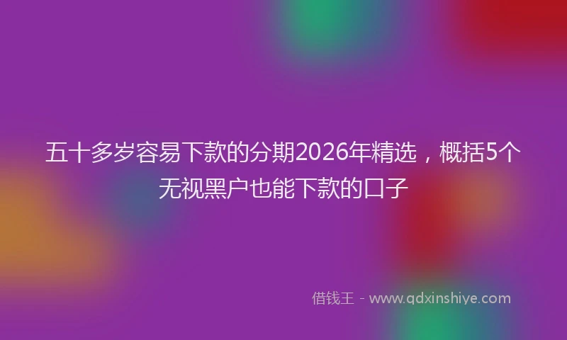 五十多岁容易下款的分期2026年精选，概括5个无视黑户也能下款的口子