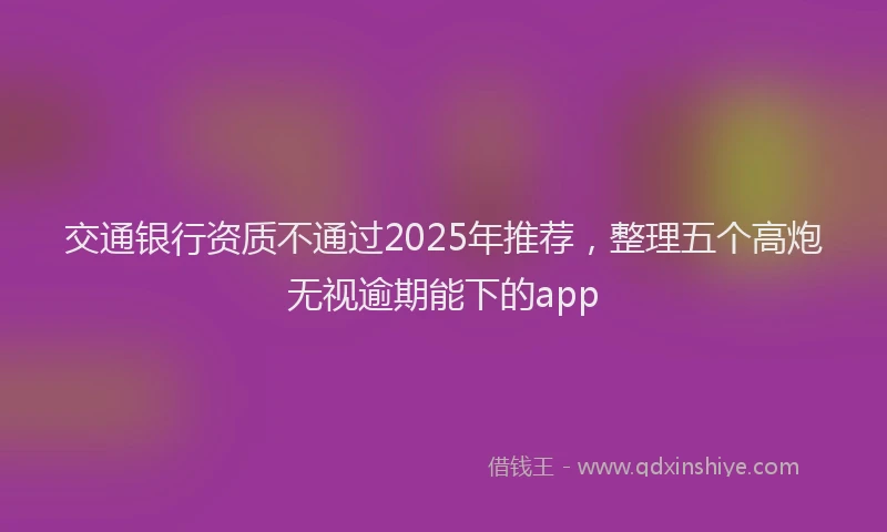 交通银行资质不通过2025年推荐，整理五个高炮无视逾期能下的app