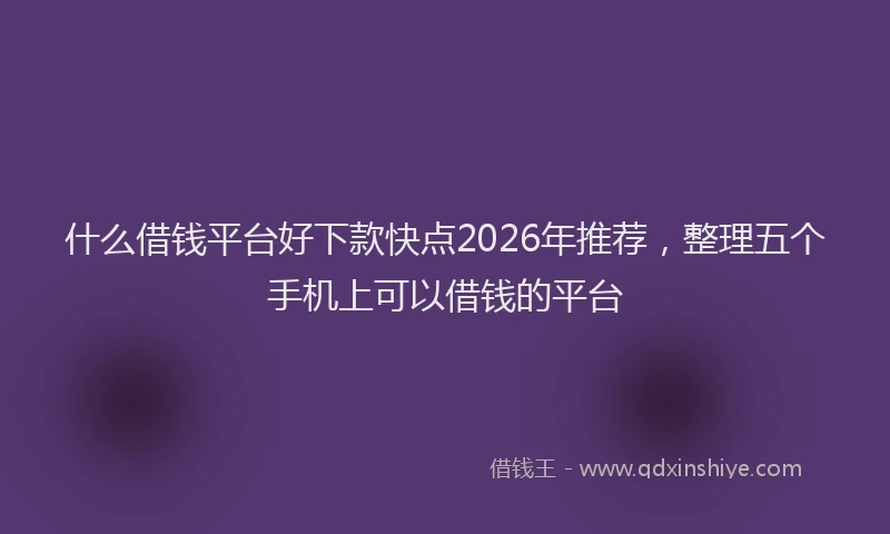 什么借钱平台好下款快点2026年推荐，整理五个手机上可以借钱的平台