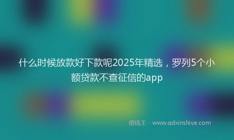 什么时候放款好下款呢2025年精选，罗列5个小额贷款不查征信的app