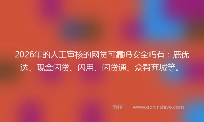 2026年的人工审核的网贷可靠吗安全吗有：鹿优选、现金闪贷、闪用、闪贷通、众帮商城等。