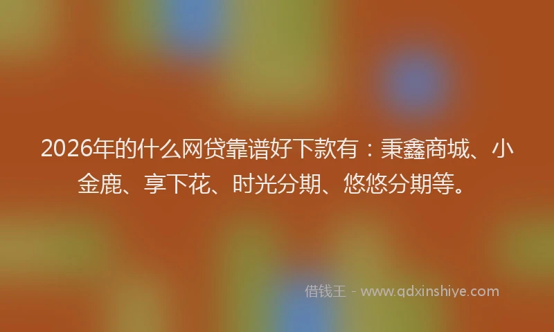 2026年的什么网贷靠谱好下款有：秉鑫商城、小金鹿、享下花、时光分期、悠悠分期等。
