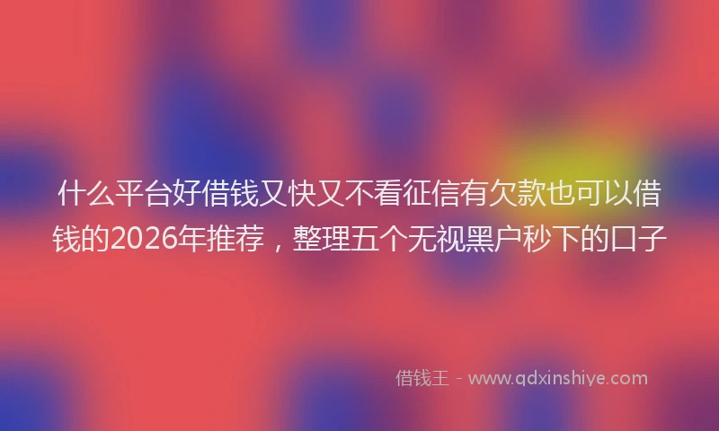 什么平台好借钱又快又不看征信有欠款也可以借钱的2026年推荐，整理五个无视黑户秒下的口子