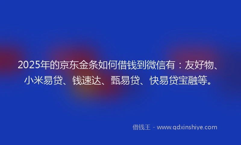 2025年的京东金条如何借钱到微信有：友好物、小米易贷、钱速达、甄易贷、快易贷宝融等。