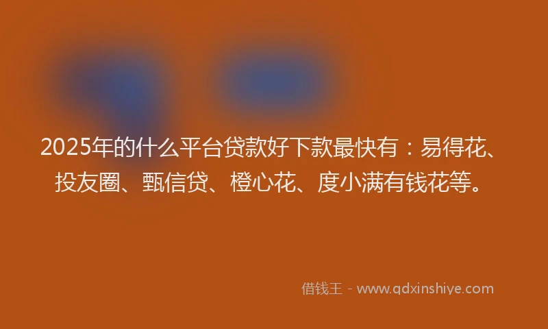 2025年的什么平台贷款好下款最快有:易得花、投友圈、甄信贷、橙心花、度小满有钱花等。