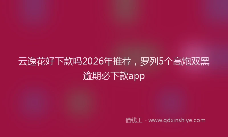 云逸花好下款吗2026年推荐，罗列5个高炮双黑逾期必下款app