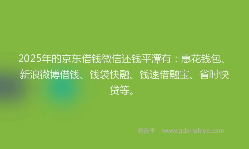 2025年的京东借钱微信还钱平潭有：惠花钱包、新浪微博借钱、钱袋快融、钱速借融宝、省时快贷等。