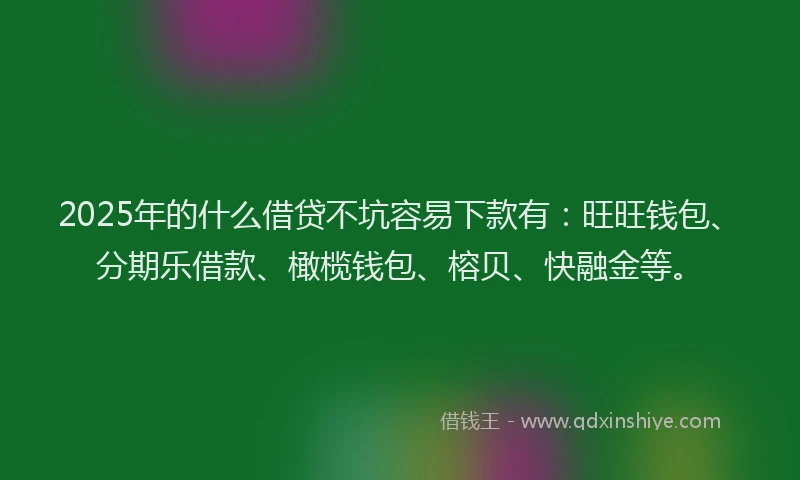 2025年的什么借贷不坑容易下款有：旺旺钱包、分期乐借款、橄榄钱包、榕贝、快融金等。
